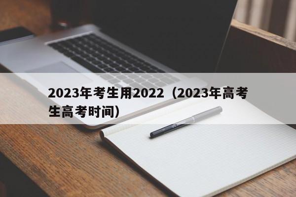2023年考生用2022（2023年高考生高考时间）