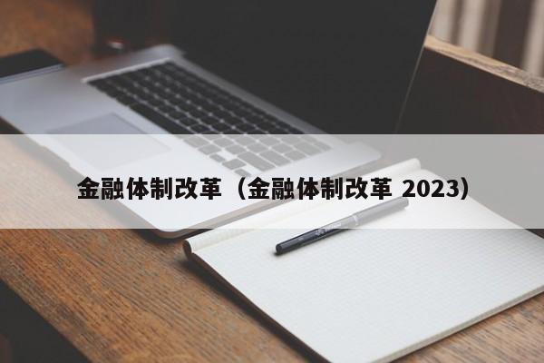 金融体制改革（金融体制改革 2023）
