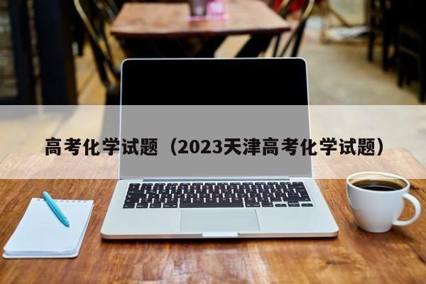高考化学试题（2023天津高考化学试题）
