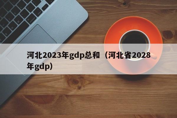 河北2023年gdp总和（河北省2028年gdp）