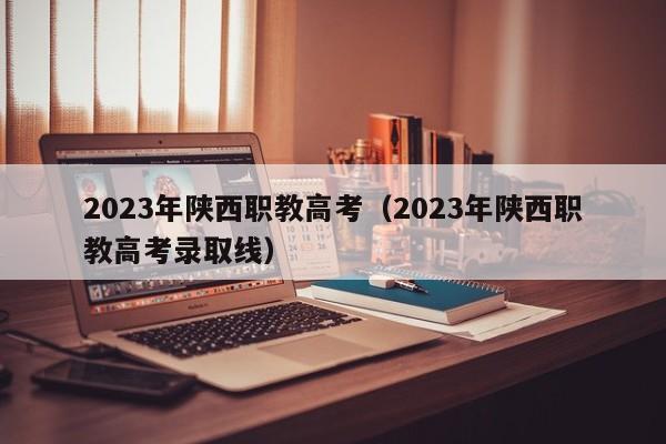 2023年陕西职教高考（2023年陕西职教高考录取线）