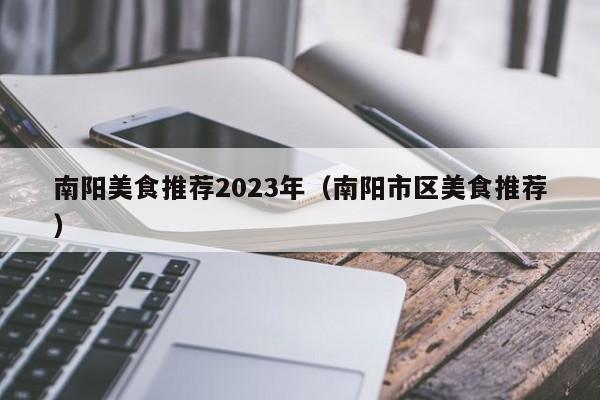 南阳美食推荐2023年（南阳市区美食推荐）